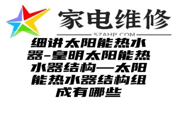 细讲太阳能热水器-皇明太阳能热水器结构—太阳能热水器结构组成有哪些