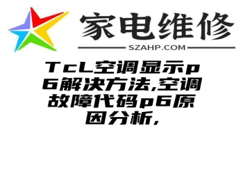 TcL空调显示p6解决方法,空调故障代码p6原因分析,