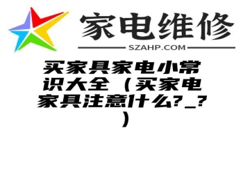 买家具家电小常识大全（买家电家具注意什么?_?）