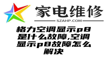 格力空调显示p8是什么故障,空调显示p8故障怎么解决