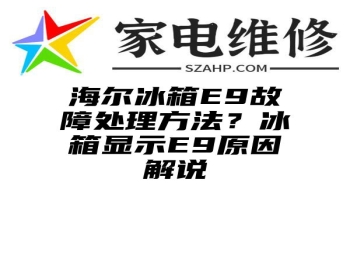 海尔冰箱E9故障处理方法？冰箱显示E9原因解说