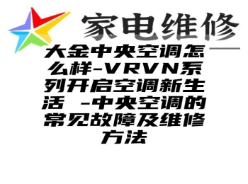 大金中央空调怎么样-VRVN系列开启空调新生活 -中央空调的常见故障及维修方法