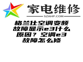 格兰仕空调变频故障显示e3什么原因？空调e3故障怎么修