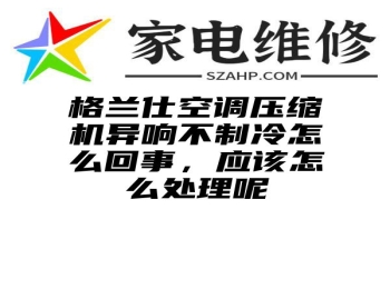 格兰仕空调压缩机异响不制冷怎么回事，应该怎么处理呢