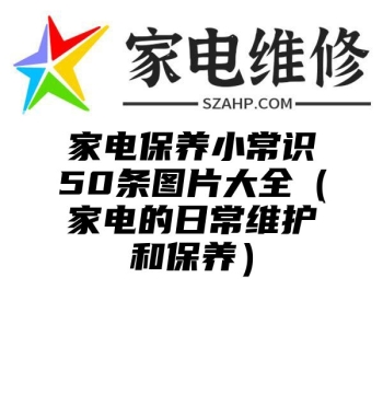 家电保养小常识50条图片大全（家电的日常维护和保养）