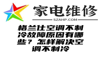 格兰仕空调不制冷故障原因有哪些？怎样解决空调不制冷