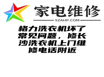 格力洗衣机坏了常见问题，修长沙洗衣机上门维修电话附近