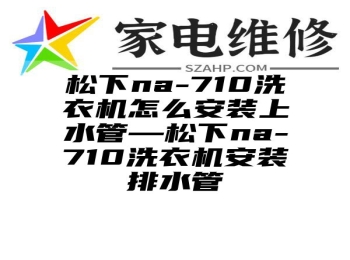 松下na-710洗衣机怎么安装上水管—松下na-710洗衣机安装排水管