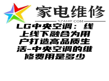 LG中央空调：线上线下融合为用户打造高品质生活-中央空调的维修费用是多少