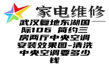 武汉复地东湖国际106㎡简约三房两厅中央空调安装效果图-清洗中央空调要多少钱