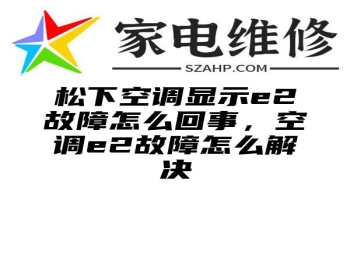 松下空调显示e2故障怎么回事，空调e2故障怎么解决