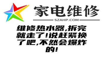 维修热水器,拆完就走了!说赶紧换了吧,不然会爆炸的!