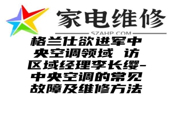 格兰仕欲进军中央空调领域 访区域经理李长缨-中央空调的常见故障及维修方法