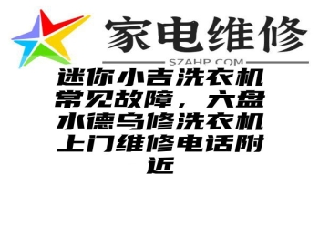 迷你小吉洗衣机常见故障，六盘水德乌修洗衣机上门维修电话附近