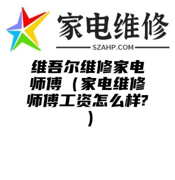 维吾尔维修家电师傅（家电维修师傅工资怎么样?）