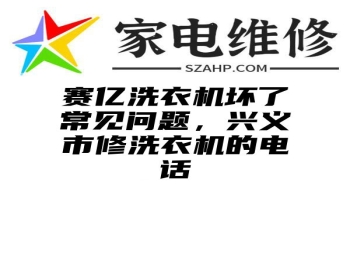 赛亿洗衣机坏了常见问题，兴义市修洗衣机的电话