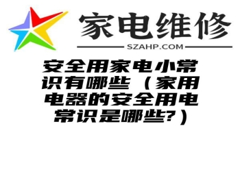 安全用家电小常识有哪些（家用电器的安全用电常识是哪些?）