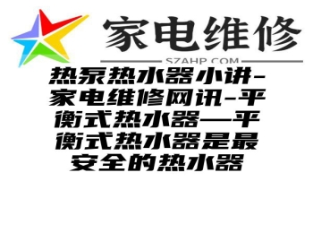 热泵热水器小讲-家电维修网讯-平衡式热水器—平衡式热水器是最安全的热水器