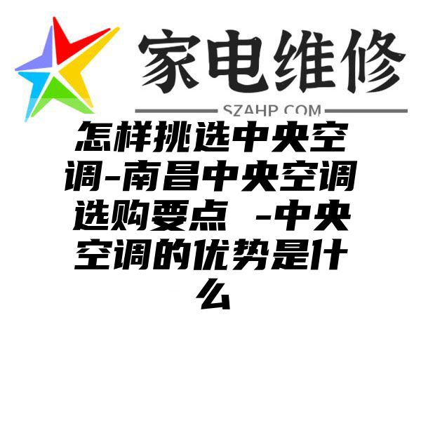 怎样挑选中央空调-南昌中央空调选购要点 -中央空调的优势是什么