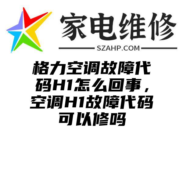 格力空调故障代码H1怎么回事，空调H1故障代码可以修吗