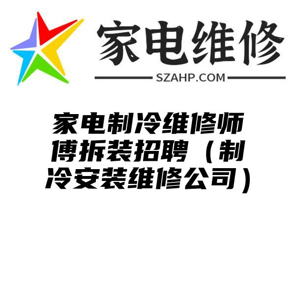 家电制冷维修师傅拆装招聘（制冷安装维修公司）