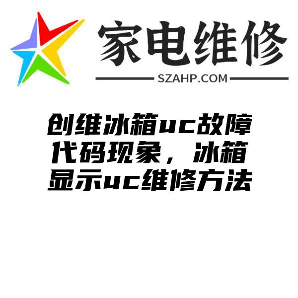 创维冰箱uc故障代码现象，冰箱显示uc维修方法