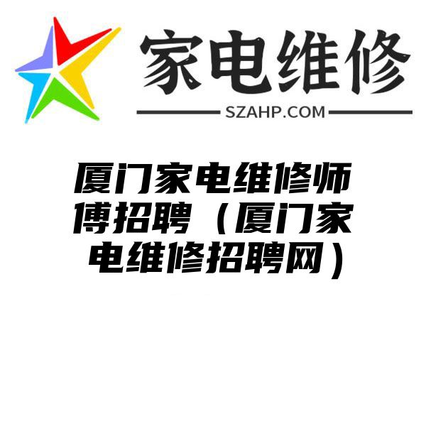 厦门家电维修师傅招聘（厦门家电维修招聘网）