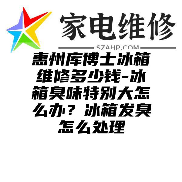 惠州库博士冰箱维修多少钱-冰箱臭味特别大怎么办？冰箱发臭怎么处理