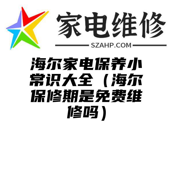 海尔家电保养小常识大全（海尔保修期是免费维修吗）