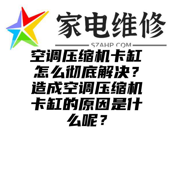 空调压缩机卡缸怎么彻底解决？造成空调压缩机卡缸的原因是什么呢？