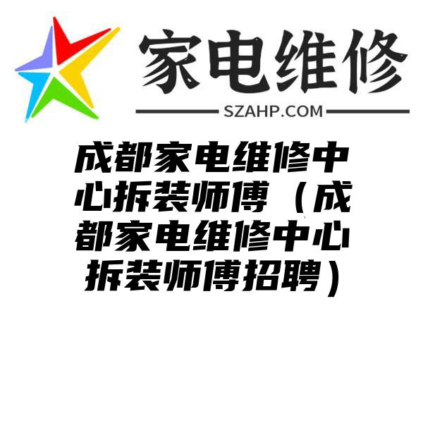 成都家电维修中心拆装师傅（成都家电维修中心拆装师傅招聘）