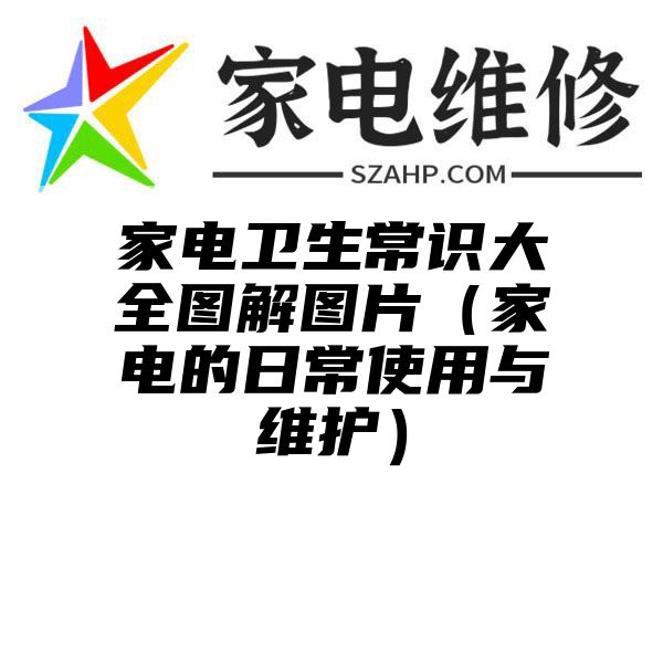 家电卫生常识大全图解图片（家电的日常使用与维护）