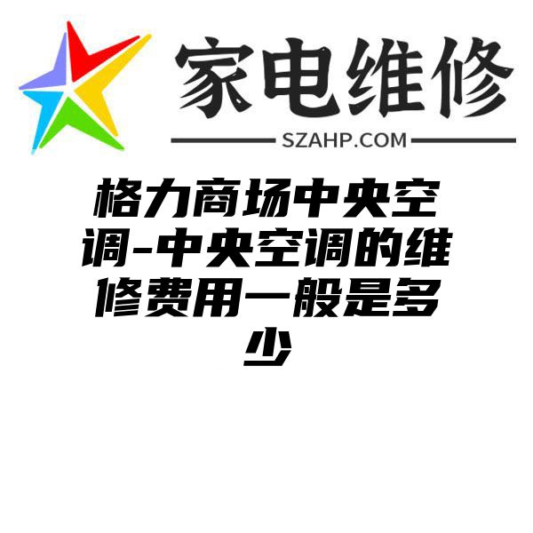 格力商场中央空调-中央空调的维修费用一般是多少