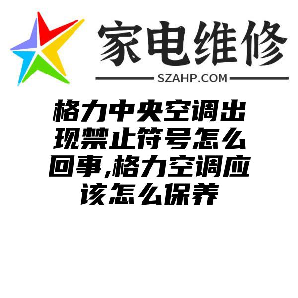 格力中央空调出现禁止符号怎么回事,格力空调应该怎么保养