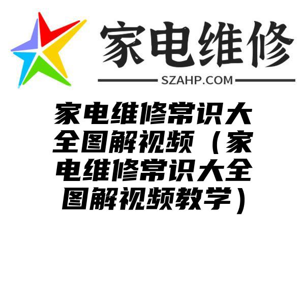 家电维修常识大全图解视频（家电维修常识大全图解视频教学）