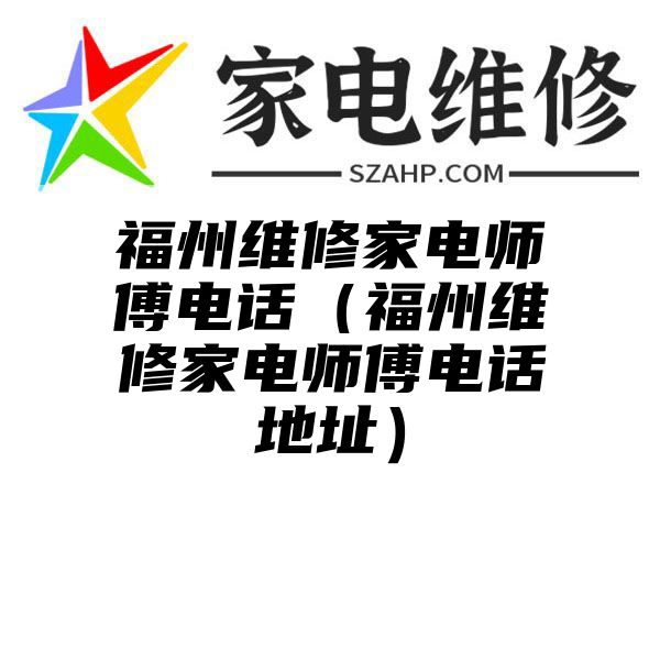 福州维修家电师傅电话（福州维修家电师傅电话地址）