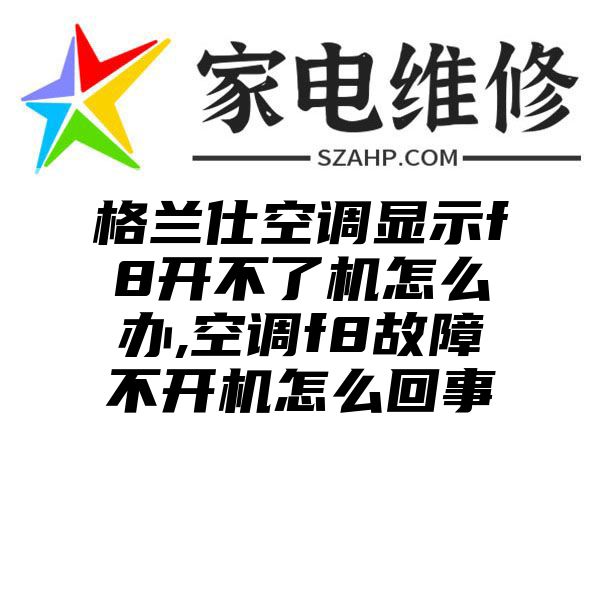 格兰仕空调显示f8开不了机怎么办,空调f8故障不开机怎么回事