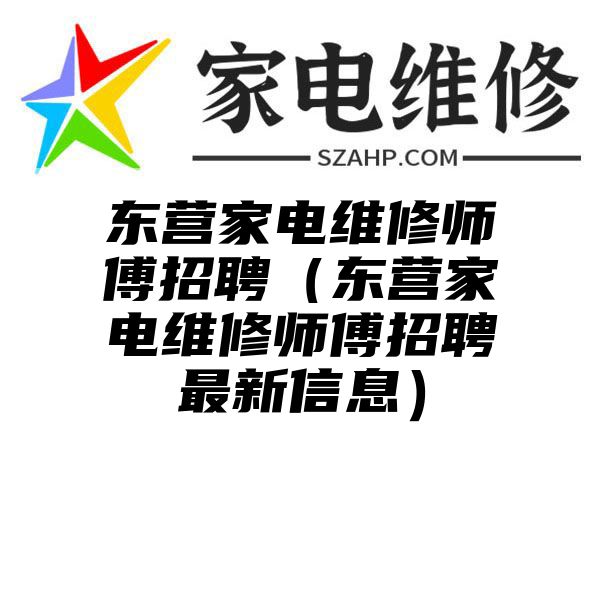 东营家电维修师傅招聘（东营家电维修师傅招聘最新信息）