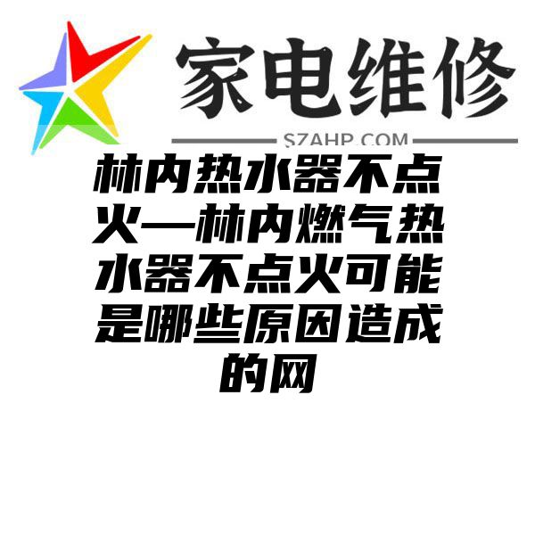 林内热水器不点火—林内燃气热水器不点火可能是哪些原因造成的网