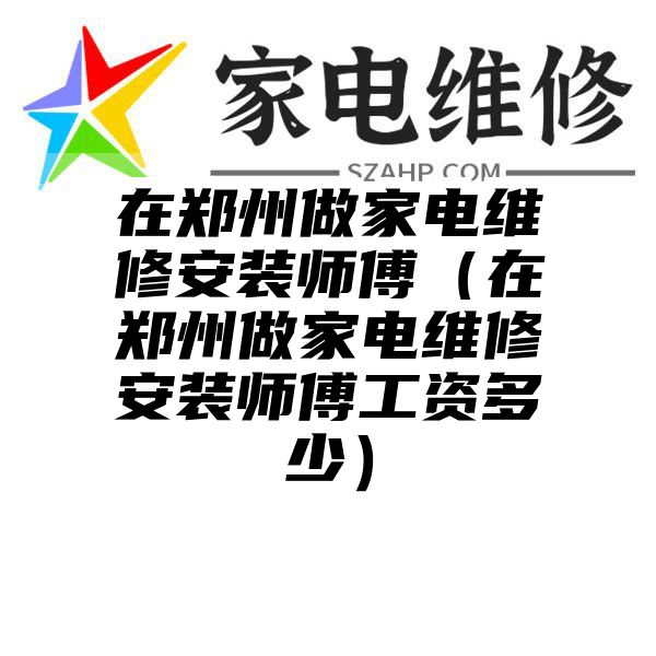 在郑州做家电维修安装师傅（在郑州做家电维修安装师傅工资多少）