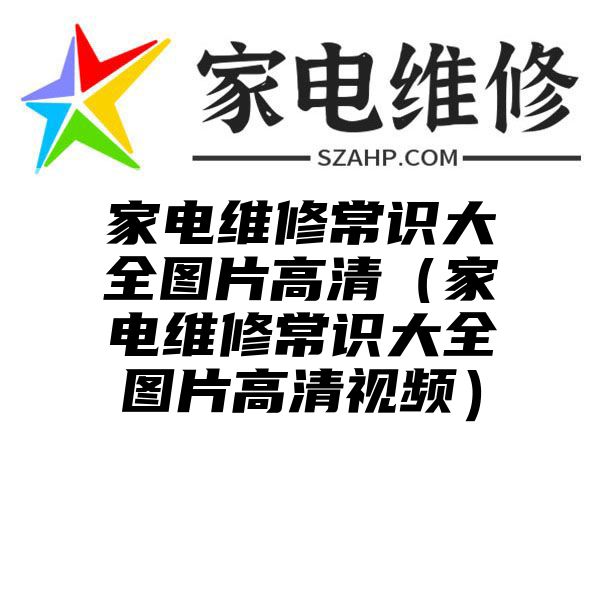 家电维修常识大全图片高清（家电维修常识大全图片高清视频）