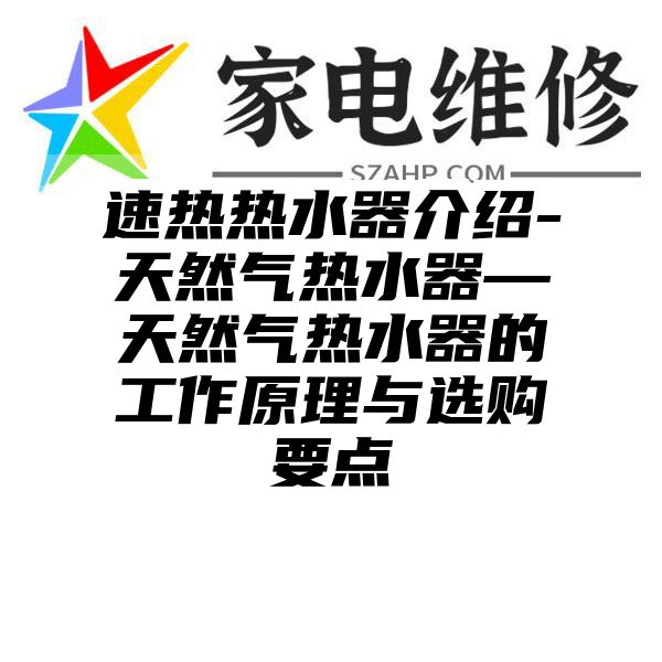 速热热水器介绍-天然气热水器—天然气热水器的工作原理与选购要点