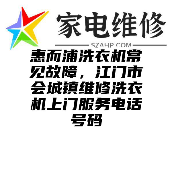 惠而浦洗衣机常见故障，江门市会城镇维修洗衣机上门服务电话号码