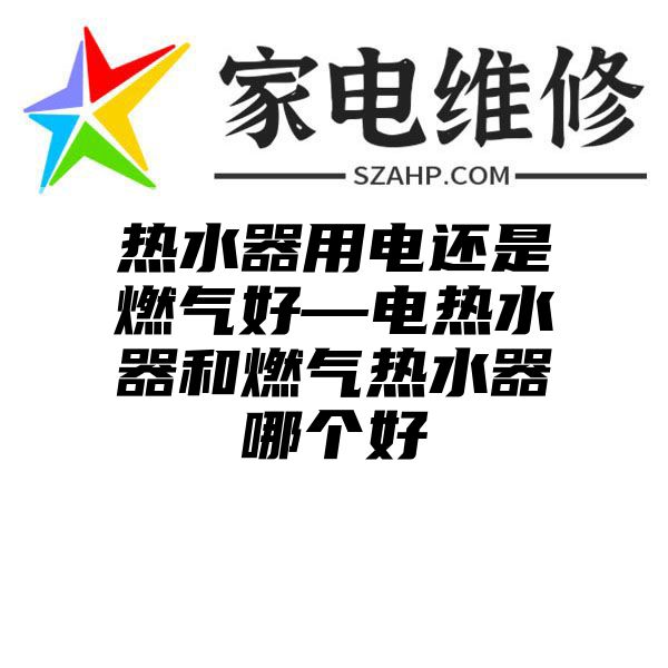 热水器用电还是燃气好—电热水器和燃气热水器哪个好