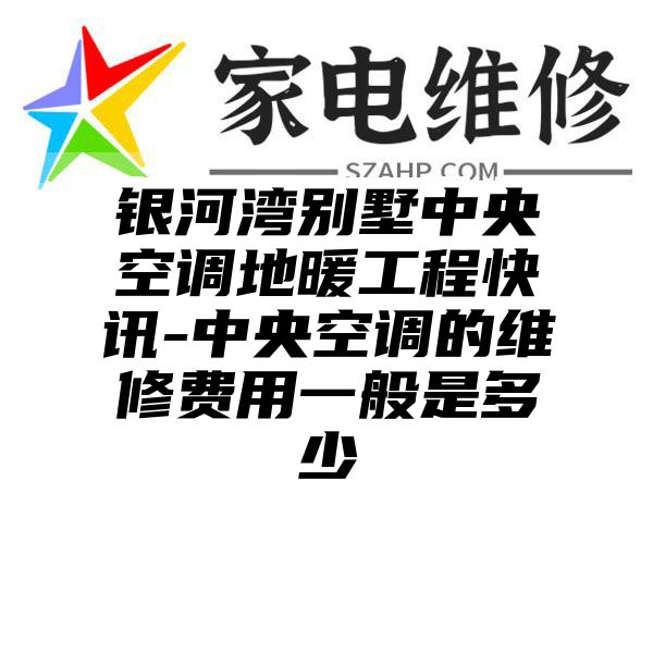 银河湾别墅中央空调地暖工程快讯-中央空调的维修费用一般是多少