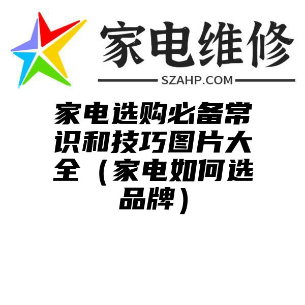 家电选购必备常识和技巧图片大全（家电如何选品牌）