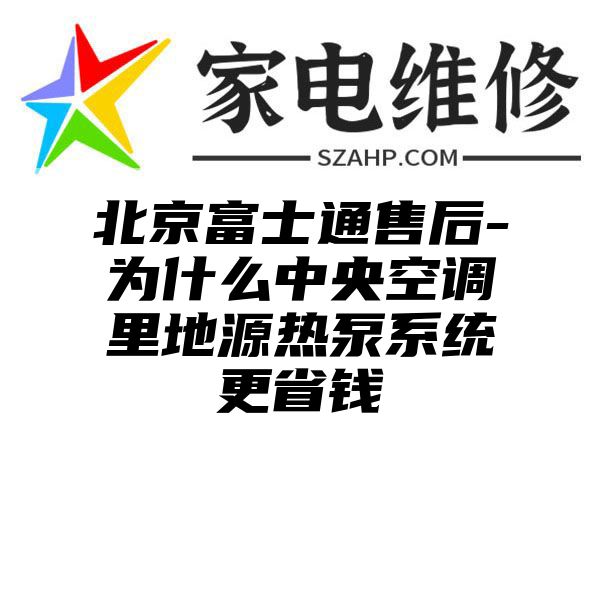 北京富士通售后-为什么中央空调里地源热泵系统更省钱