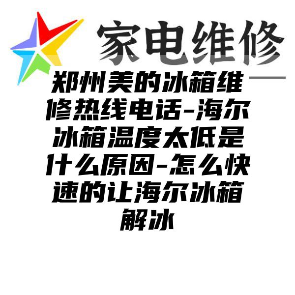 郑州美的冰箱维修热线电话-海尔冰箱温度太低是什么原因-怎么快速的让海尔冰箱解冰