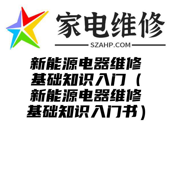 新能源电器维修基础知识入门（新能源电器维修基础知识入门书）