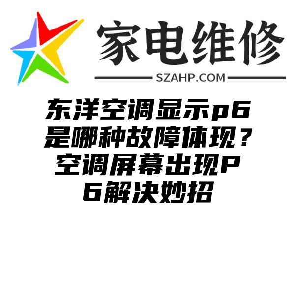 东洋空调显示p6是哪种故障体现？空调屏幕出现P6解决妙招